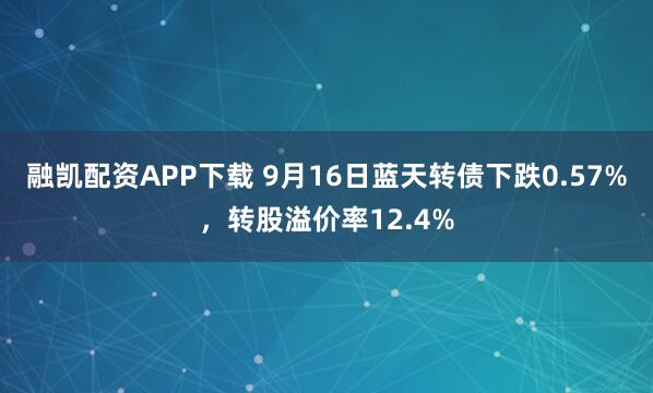 融凯配资APP下载 9月16日蓝天转债下跌0.57%，转股溢价率12.4%