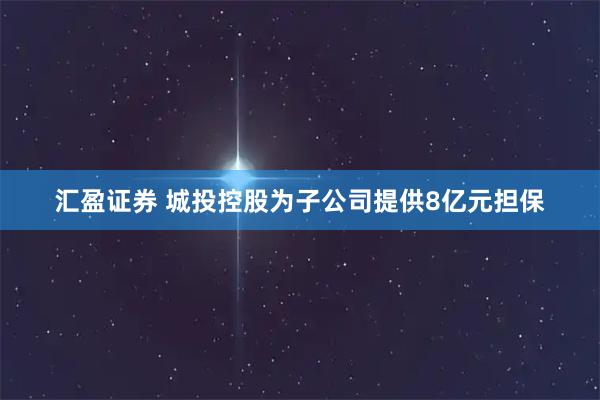 汇盈证券 城投控股为子公司提供8亿元担保