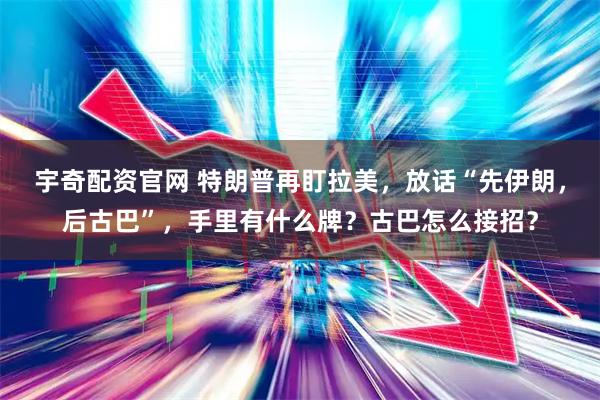 宇奇配资官网 特朗普再盯拉美，放话“先伊朗，后古巴”，手里有什么牌？古巴怎么接招？