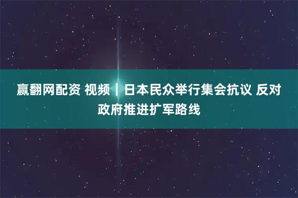 赢翻网配资 视频｜日本民众举行集会抗议 反对政府推进扩军路线