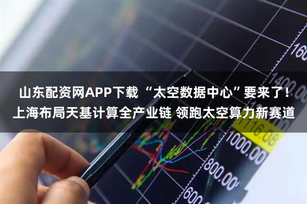 山东配资网APP下载 “太空数据中心”要来了！上海布局天基计算全产业链 领跑太空算力新赛道