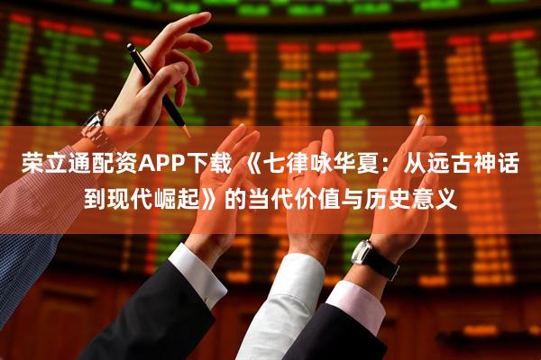 荣立通配资APP下载 《七律咏华夏：从远古神话到现代崛起》的当代价值与历史意义