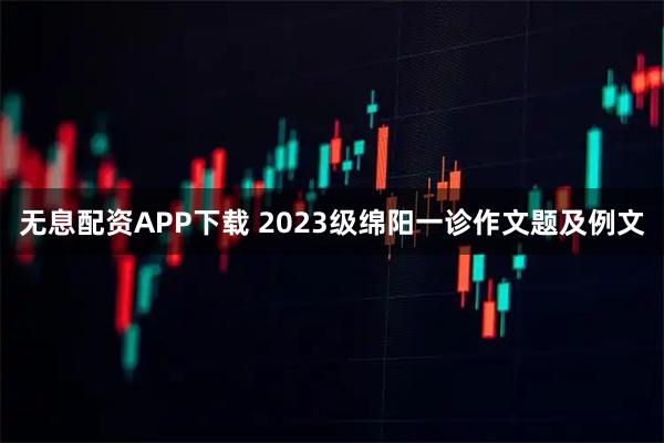 无息配资APP下载 2023级绵阳一诊作文题及例文