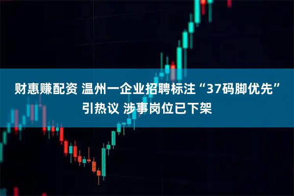 财惠赚配资 温州一企业招聘标注“37码脚优先”引热议 涉事岗位已下架