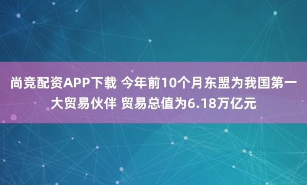 尚竞配资APP下载 今年前10个月东盟为我国第一大贸易伙伴 贸易总值为6.18万亿元