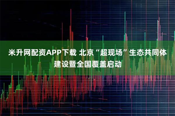 米升网配资APP下载 北京“超现场”生态共同体建设暨全国覆盖启动