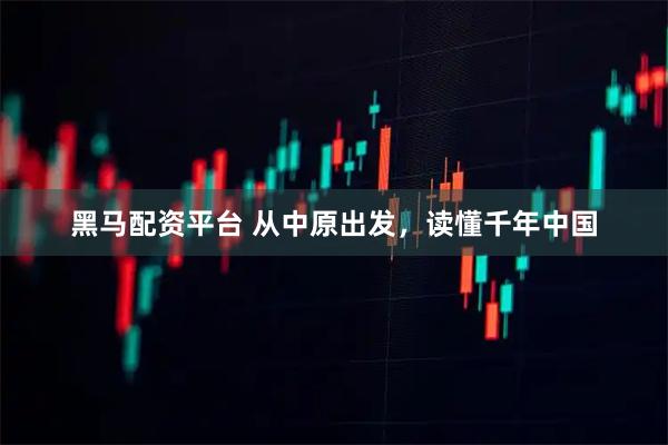 黑马配资平台 从中原出发，读懂千年中国