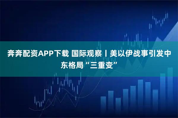 奔奔配资APP下载 国际观察丨美以伊战事引发中东格局“三重变”