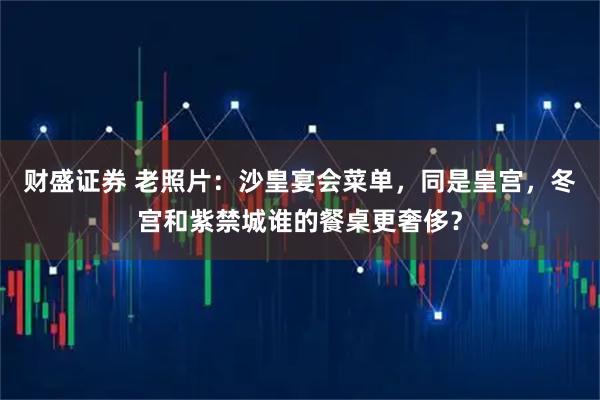 财盛证券 老照片：沙皇宴会菜单，同是皇宫，冬宫和紫禁城谁的餐桌更奢侈？