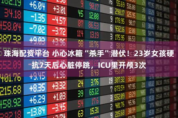 珠海配资平台 小心冰箱“杀手”潜伏！23岁女孩硬抗7天后心脏停跳，ICU里开颅3次