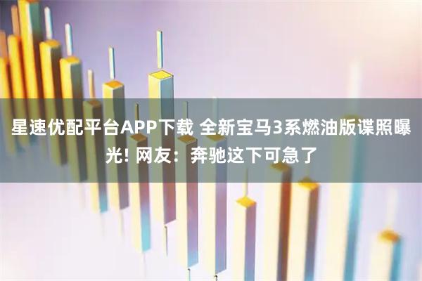 星速优配平台APP下载 全新宝马3系燃油版谍照曝光! 网友：奔驰这下可急了