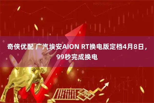 奇侠优配 广汽埃安AION RT换电版定档4月8日，99秒完成换电