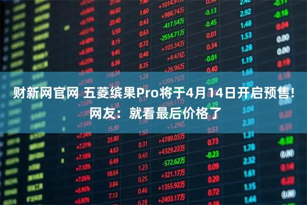 财新网官网 五菱缤果Pro将于4月14日开启预售! 网友：就看最后价格了