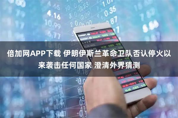 倍加网APP下载 伊朗伊斯兰革命卫队否认停火以来袭击任何国家 澄清外界猜测