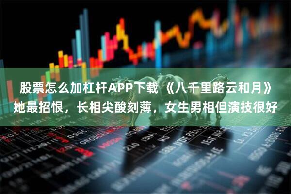 股票怎么加杠杆APP下载 《八千里路云和月》她最招恨，长相尖酸刻薄，女生男相但演技很好