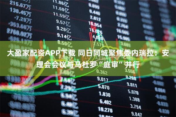 大盈家配资APP下载 同日同城聚焦委内瑞拉：安理会会议与马杜罗“庭审”并行