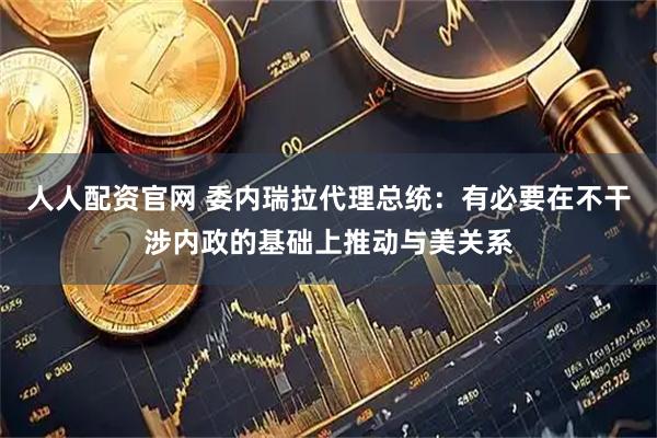 人人配资官网 委内瑞拉代理总统：有必要在不干涉内政的基础上推动与美关系