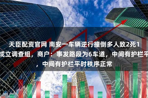 天臣配资官网 南安一车辆逆行撞倒多人致2死1伤，当地已成立调查组，商户：事发路段为6车道，中间有护栏平时秩序正常