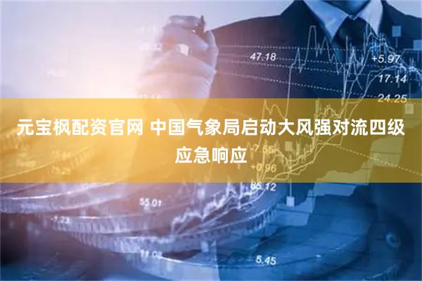 元宝枫配资官网 中国气象局启动大风强对流四级应急响应