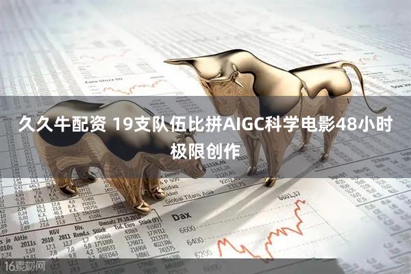 久久牛配资 19支队伍比拼AIGC科学电影48小时极限创作