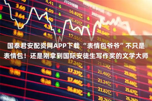 国泰君安配资网APP下载 “表情包爷爷”不只是表情包！还是刚拿到国际安徒生写作奖的文学大师