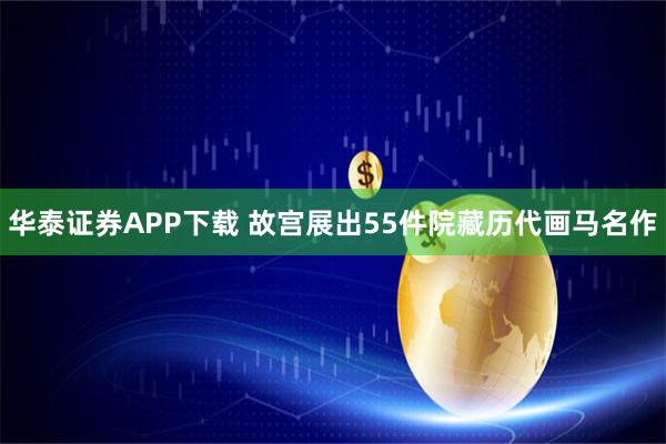 华泰证券APP下载 故宫展出55件院藏历代画马名作