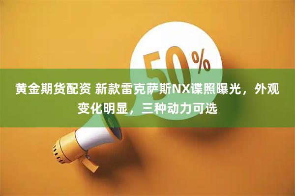 黄金期货配资 新款雷克萨斯NX谍照曝光，外观变化明显，三种动力可选