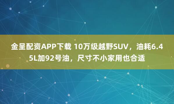 金呈配资APP下载 10万级越野SUV，油耗6.45L加92号油，尺寸不小家用也合适