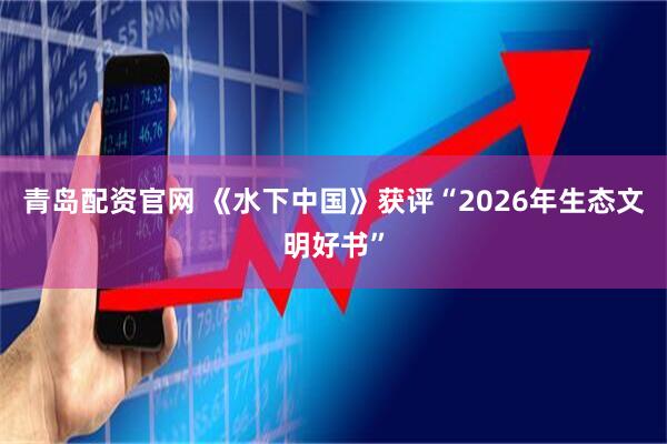 青岛配资官网 《水下中国》获评“2026年生态文明好书”