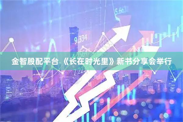 金智股配平台 《长在时光里》新书分享会举行