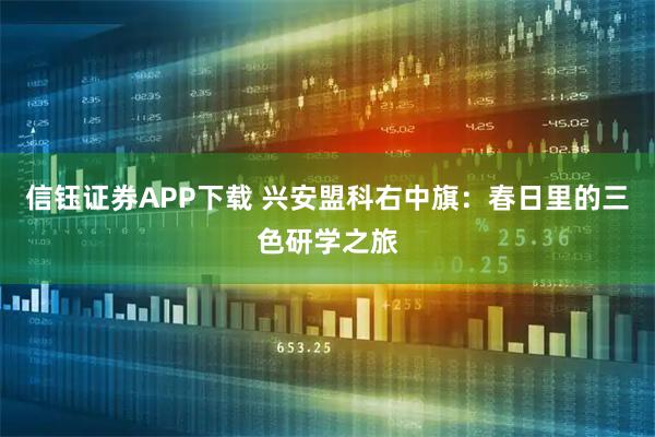 信钰证券APP下载 兴安盟科右中旗：春日里的三色研学之旅