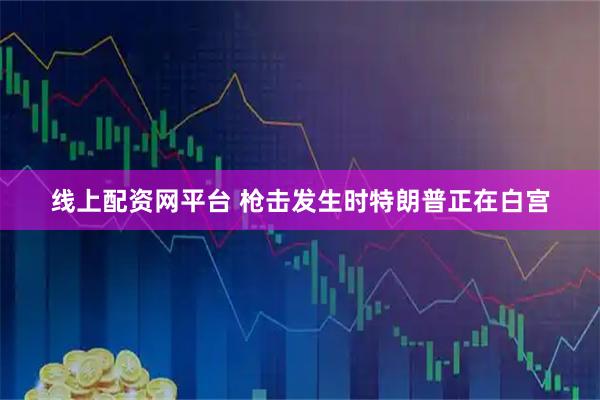 线上配资网平台 枪击发生时特朗普正在白宫