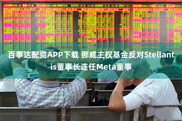 百事达配资APP下载 挪威主权基金反对Stellantis董事长连任Meta董事