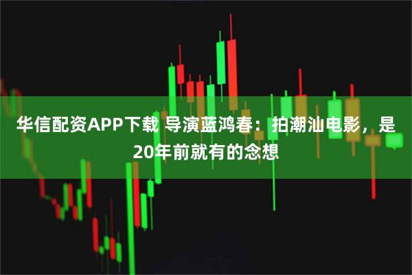 华信配资APP下载 导演蓝鸿春：拍潮汕电影，是20年前就有的念想