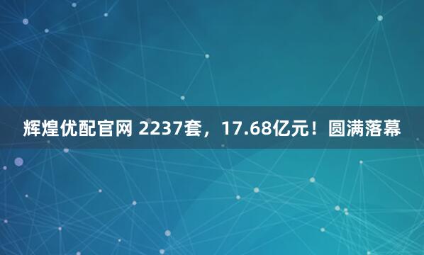 辉煌优配官网 2237套，17.68亿元！圆满落幕