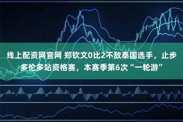 线上配资网官网 郑钦文0比2不敌泰国选手，止步多伦多站资格赛，本赛季第6次“一轮游”