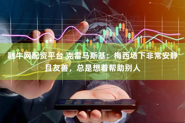 融牛网配资平台 克雷马斯基：梅西场下非常安静且友善，总是想着帮助别人