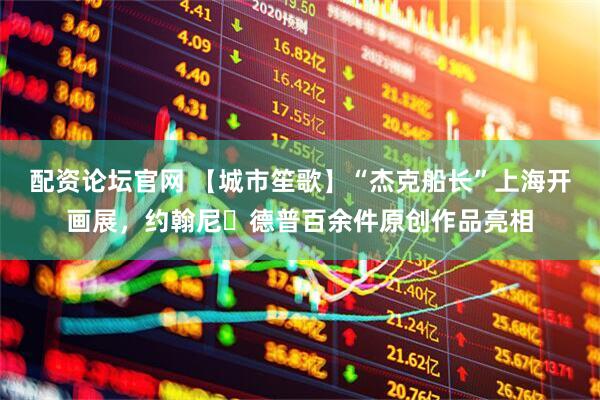 配资论坛官网 【城市笙歌】“杰克船长”上海开画展，约翰尼・德普百余件原创作品亮相