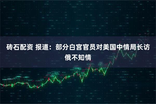 砖石配资 报道：部分白宫官员对美国中情局长访俄不知情