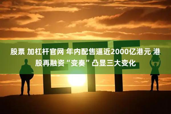 股票 加杠杆官网 年内配售逼近2000亿港元 港股再融资“变奏”凸显三大变化
