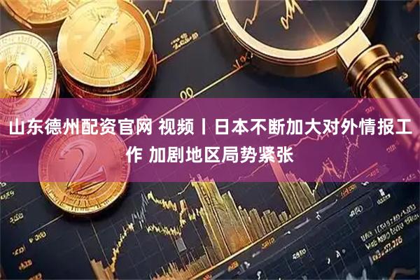 山东德州配资官网 视频丨日本不断加大对外情报工作 加剧地区局势紧张