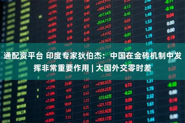 通配资平台 印度专家狄伯杰：中国在金砖机制中发挥非常重要作用 | 大国外交零时差